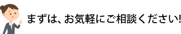 まずはお気軽にご相談ください